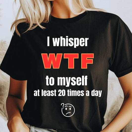 Humerous T-shirt Funny Unisex Tee 'I whisper to myself WTF at least 20 times per day' Gift for her Gift for him